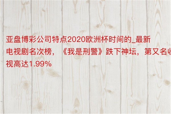 亚盘博彩公司特点2020欧洲杯时间的_最新电视剧名次榜，《我是刑警》跌下神坛，第又名收视高达1.99%