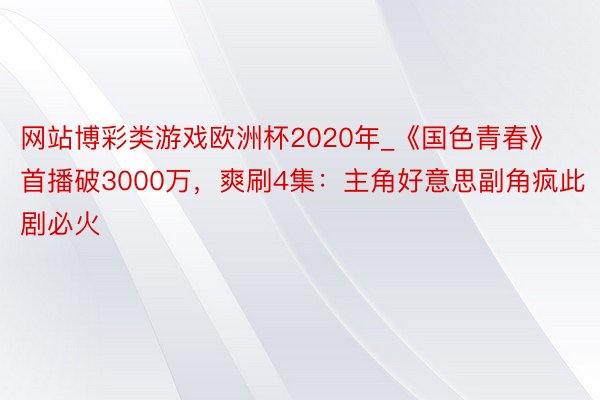 网站博彩类游戏欧洲杯2020年_《国色青春》首播破3000万，爽刷4集：主角好意思副角疯此剧必火