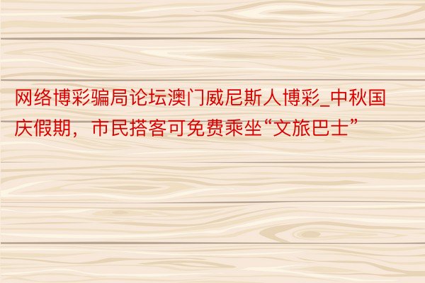 网络博彩骗局论坛澳门威尼斯人博彩_中秋国庆假期，市民搭客可免费乘坐“文旅巴士”