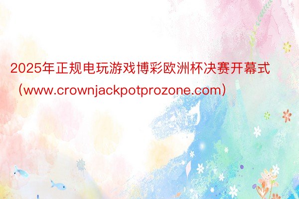 2025年正规电玩游戏博彩欧洲杯决赛开幕式（www.crownjackpotprozone.com）